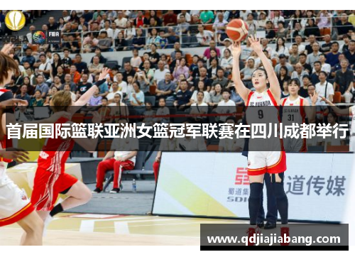 首届国际篮联亚洲女篮冠军联赛在四川成都举行
