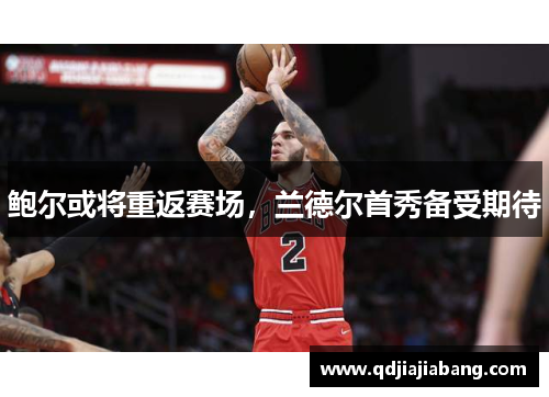 鲍尔或将重返赛场，兰德尔首秀备受期待