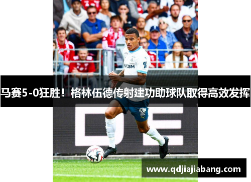 马赛5-0狂胜！格林伍德传射建功助球队取得高效发挥